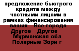 предложение быстрого кредита между частными лицами в рамках финансирования ваших - Все города Другое » Другое   . Мурманская обл.,Полярные Зори г.